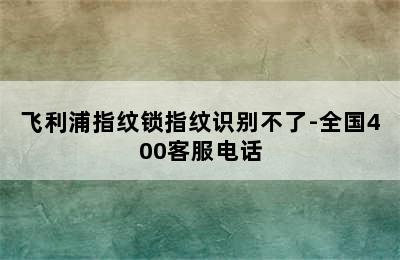 飞利浦指纹锁指纹识别不了-全国400客服电话