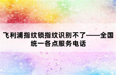 飞利浦指纹锁指纹识别不了——全国统一各点服务电话