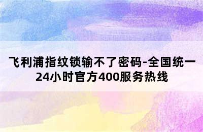 飞利浦指纹锁输不了密码-全国统一24小时官方400服务热线