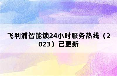 飞利浦智能锁24小时服务热线（2023）已更新