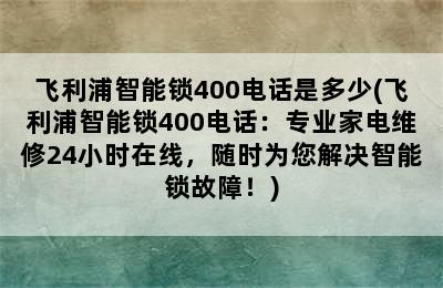 飞利浦智能锁400电话是多少(飞利浦智能锁400电话：专业家电维修24小时在线，随时为您解决智能锁故障！)