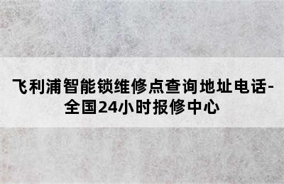 飞利浦智能锁维修点查询地址电话-全国24小时报修中心