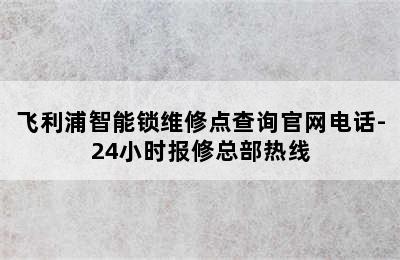 飞利浦智能锁维修点查询官网电话-24小时报修总部热线