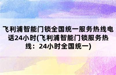 飞利浦智能门锁全国统一服务热线电话24小时(飞利浦智能门锁服务热线：24小时全国统一)