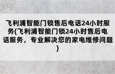 飞利浦智能门锁售后电话24小时服务(飞利浦智能门锁24小时售后电话服务，专业解决您的家电维修问题)