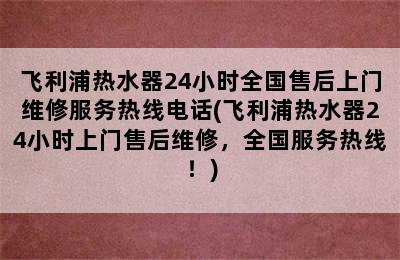 飞利浦热水器24小时全国售后上门维修服务热线电话(飞利浦热水器24小时上门售后维修，全国服务热线！)