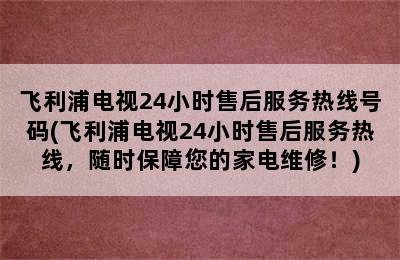 飞利浦电视24小时售后服务热线号码(飞利浦电视24小时售后服务热线，随时保障您的家电维修！)