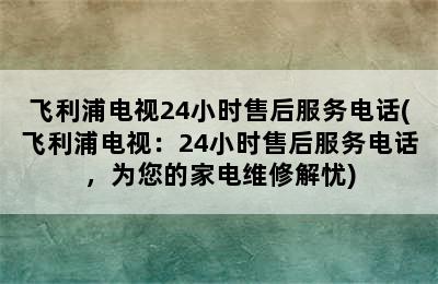 飞利浦电视24小时售后服务电话(飞利浦电视：24小时售后服务电话，为您的家电维修解忧)