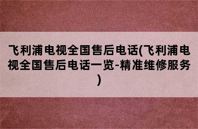 飞利浦电视全国售后电话(飞利浦电视全国售后电话一览-精准维修服务)