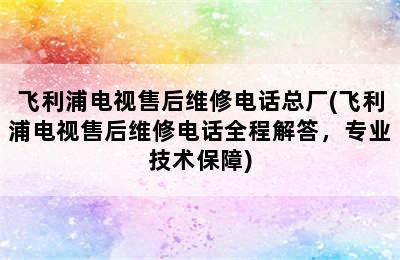 飞利浦电视售后维修电话总厂(飞利浦电视售后维修电话全程解答，专业技术保障)