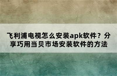 飞利浦电视怎么安装apk软件？分享巧用当贝市场安装软件的方法