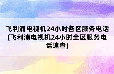 飞利浦电视机24小时各区服务电话(飞利浦电视机24小时全区服务电话速查)