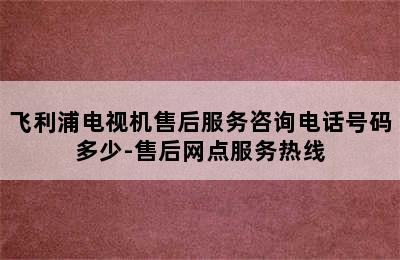 飞利浦电视机售后服务咨询电话号码多少-售后网点服务热线