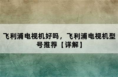 飞利浦电视机好吗，飞利浦电视机型号推荐【详解】