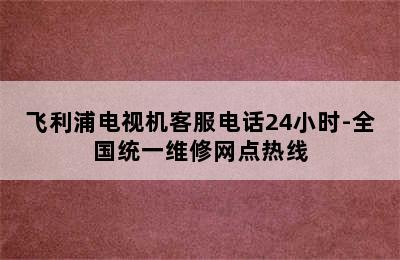 飞利浦电视机客服电话24小时-全国统一维修网点热线