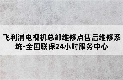 飞利浦电视机总部维修点售后维修系统-全国联保24小时服务中心