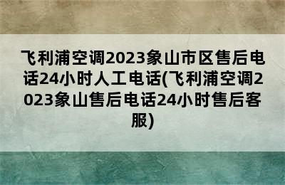 飞利浦空调2023象山市区售后电话24小时人工电话(飞利浦空调2023象山售后电话24小时售后客服)