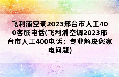 飞利浦空调2023邢台市人工400客服电话(飞利浦空调2023邢台市人工400电话：专业解决您家电问题)