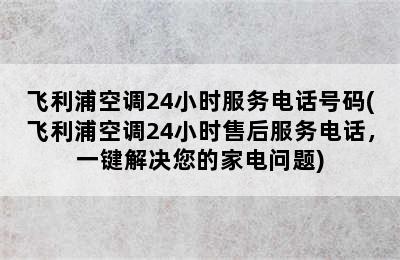 飞利浦空调24小时服务电话号码(飞利浦空调24小时售后服务电话，一键解决您的家电问题)