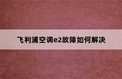 飞利浦空调e2故障如何解决