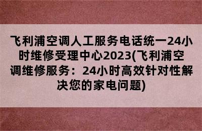 飞利浦空调人工服务电话统一24小时维修受理中心2023(飞利浦空调维修服务：24小时高效针对性解决您的家电问题)