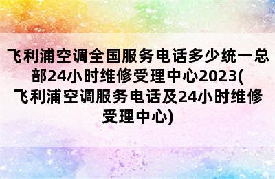 飞利浦空调全国服务电话多少统一总部24小时维修受理中心2023(飞利浦空调服务电话及24小时维修受理中心)