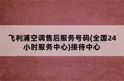 飞利浦空调售后服务号码(全国24小时服务中心)接待中心