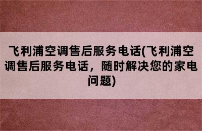 飞利浦空调售后服务电话(飞利浦空调售后服务电话，随时解决您的家电问题)