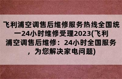 飞利浦空调售后维修服务热线全国统一24小时维修受理2023(飞利浦空调售后维修：24小时全国服务，为您解决家电问题)