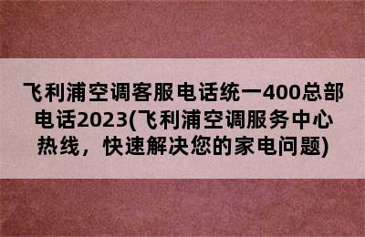 飞利浦空调客服电话统一400总部电话2023(飞利浦空调服务中心热线，快速解决您的家电问题)