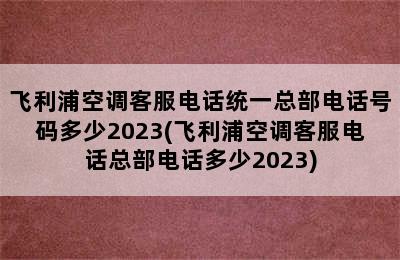 飞利浦空调客服电话统一总部电话号码多少2023(飞利浦空调客服电话总部电话多少2023)