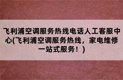 飞利浦空调服务热线电话人工客服中心(飞利浦空调服务热线，家电维修一站式服务！)