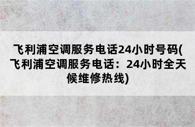 飞利浦空调服务电话24小时号码(飞利浦空调服务电话：24小时全天候维修热线)