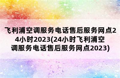 飞利浦空调服务电话售后服务网点24小时2023(24小时飞利浦空调服务电话售后服务网点2023)