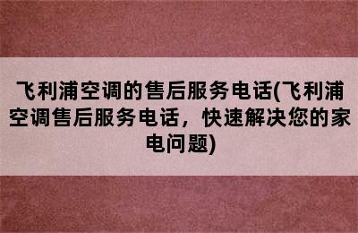 飞利浦空调的售后服务电话(飞利浦空调售后服务电话，快速解决您的家电问题)