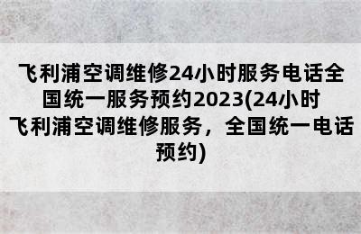 飞利浦空调维修24小时服务电话全国统一服务预约2023(24小时飞利浦空调维修服务，全国统一电话预约)