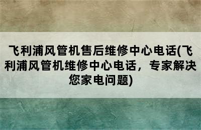 飞利浦风管机售后维修中心电话(飞利浦风管机维修中心电话，专家解决您家电问题)