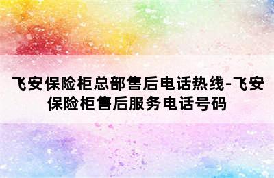 飞安保险柜总部售后电话热线-飞安保险柜售后服务电话号码