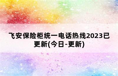 飞安保险柜统一电话热线2023已更新(今日-更新)