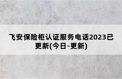 飞安保险柜认证服务电话2023已更新(今日-更新)