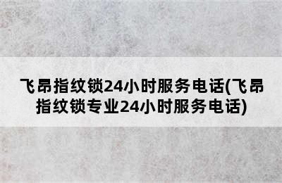 飞昂指纹锁24小时服务电话(飞昂指纹锁专业24小时服务电话)