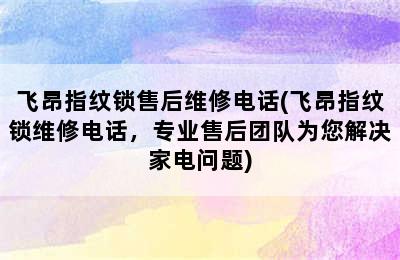 飞昂指纹锁售后维修电话(飞昂指纹锁维修电话，专业售后团队为您解决家电问题)