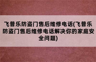 飞普乐防盗门售后维修电话(飞普乐防盗门售后维修电话解决你的家庭安全问题)