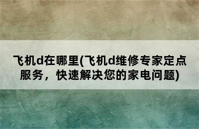 飞机d在哪里(飞机d维修专家定点服务，快速解决您的家电问题)