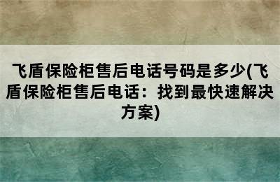 飞盾保险柜售后电话号码是多少(飞盾保险柜售后电话：找到最快速解决方案)