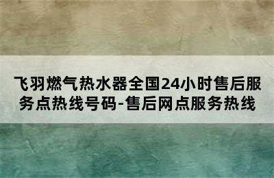 飞羽燃气热水器全国24小时售后服务点热线号码-售后网点服务热线