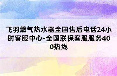 飞羽燃气热水器全国售后电话24小时客服中心-全国联保客服服务400热线