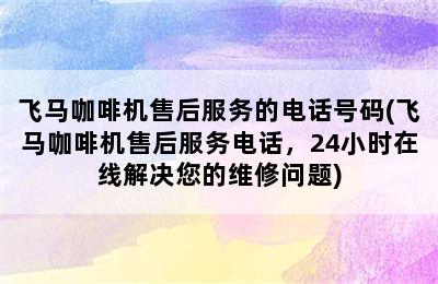 飞马咖啡机售后服务的电话号码(飞马咖啡机售后服务电话，24小时在线解决您的维修问题)