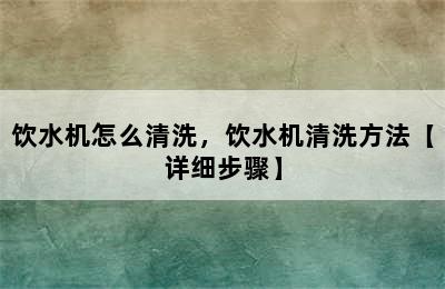 饮水机怎么清洗，饮水机清洗方法【详细步骤】