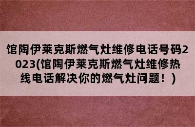 馆陶伊莱克斯燃气灶维修电话号码2023(馆陶伊莱克斯燃气灶维修热线电话解决你的燃气灶问题！)